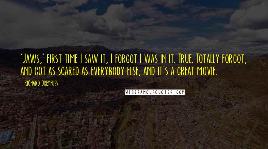 Richard Dreyfuss Quotes: 'Jaws,' first time I saw it, I forgot I was in it. True. Totally forgot, and got as scared as everybody else, and it's a great movie.