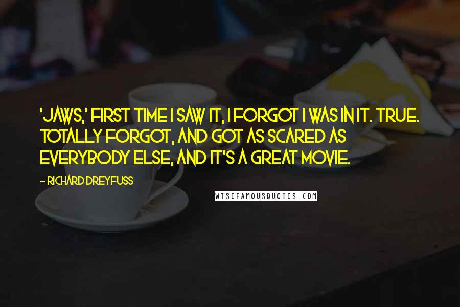 Richard Dreyfuss Quotes: 'Jaws,' first time I saw it, I forgot I was in it. True. Totally forgot, and got as scared as everybody else, and it's a great movie.