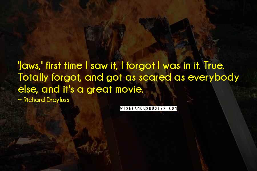 Richard Dreyfuss Quotes: 'Jaws,' first time I saw it, I forgot I was in it. True. Totally forgot, and got as scared as everybody else, and it's a great movie.
