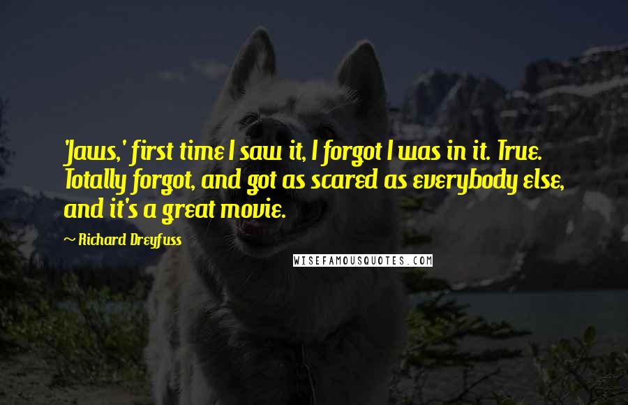 Richard Dreyfuss Quotes: 'Jaws,' first time I saw it, I forgot I was in it. True. Totally forgot, and got as scared as everybody else, and it's a great movie.
