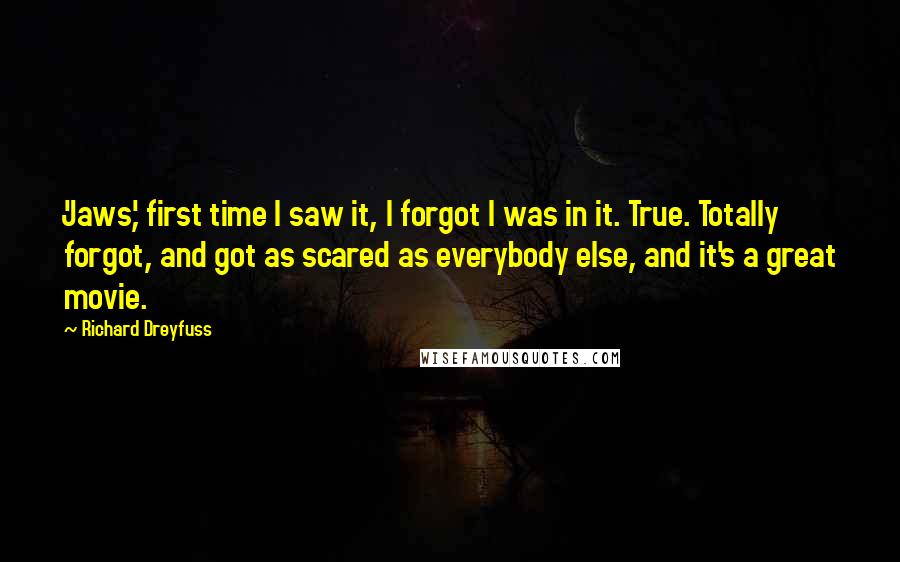 Richard Dreyfuss Quotes: 'Jaws,' first time I saw it, I forgot I was in it. True. Totally forgot, and got as scared as everybody else, and it's a great movie.