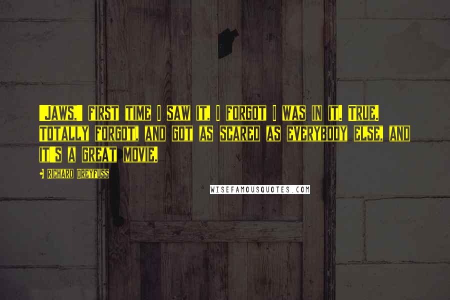 Richard Dreyfuss Quotes: 'Jaws,' first time I saw it, I forgot I was in it. True. Totally forgot, and got as scared as everybody else, and it's a great movie.