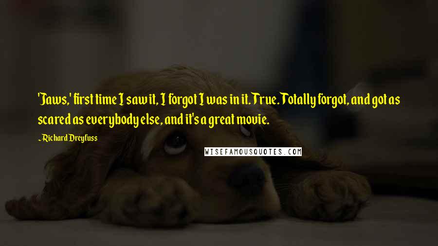 Richard Dreyfuss Quotes: 'Jaws,' first time I saw it, I forgot I was in it. True. Totally forgot, and got as scared as everybody else, and it's a great movie.