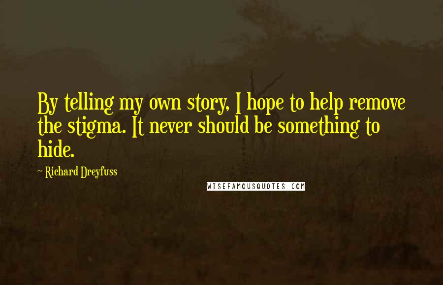 Richard Dreyfuss Quotes: By telling my own story, I hope to help remove the stigma. It never should be something to hide.