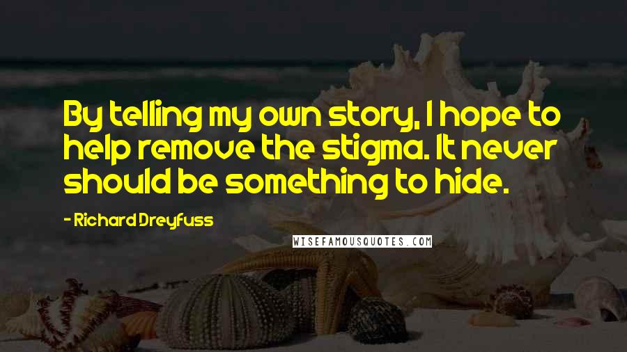 Richard Dreyfuss Quotes: By telling my own story, I hope to help remove the stigma. It never should be something to hide.