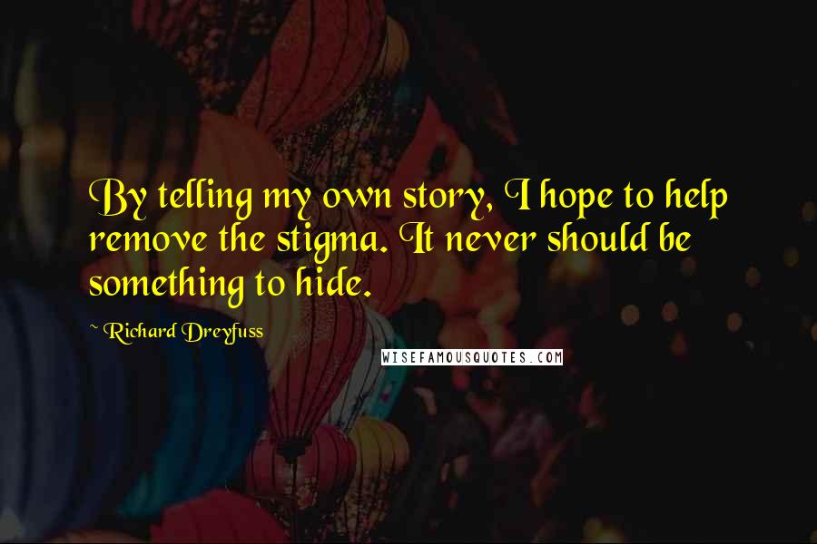 Richard Dreyfuss Quotes: By telling my own story, I hope to help remove the stigma. It never should be something to hide.