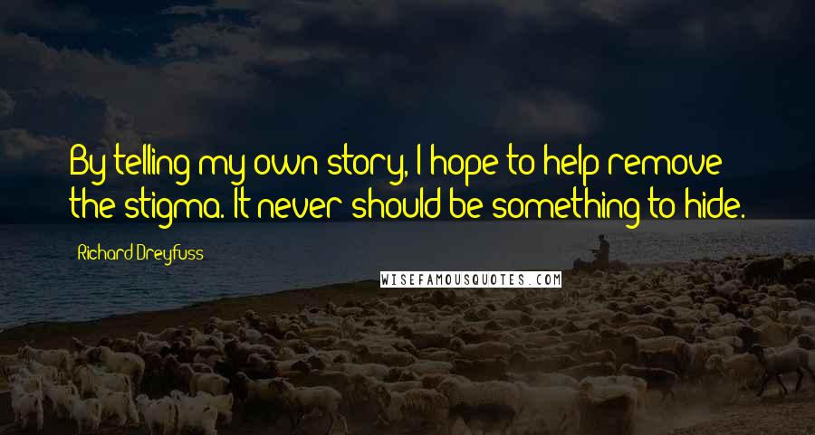 Richard Dreyfuss Quotes: By telling my own story, I hope to help remove the stigma. It never should be something to hide.