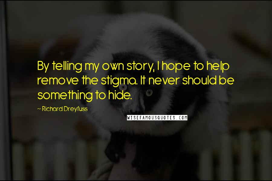 Richard Dreyfuss Quotes: By telling my own story, I hope to help remove the stigma. It never should be something to hide.