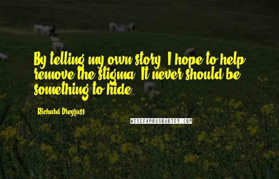 Richard Dreyfuss Quotes: By telling my own story, I hope to help remove the stigma. It never should be something to hide.