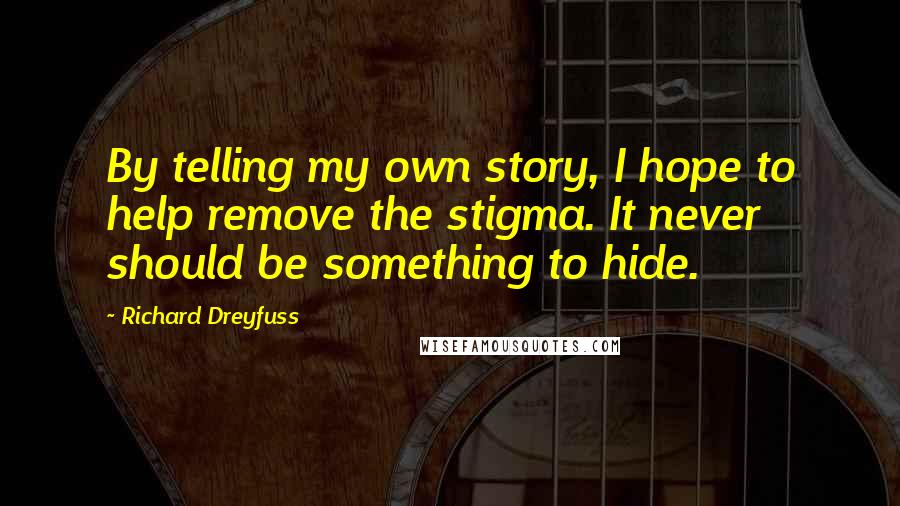 Richard Dreyfuss Quotes: By telling my own story, I hope to help remove the stigma. It never should be something to hide.