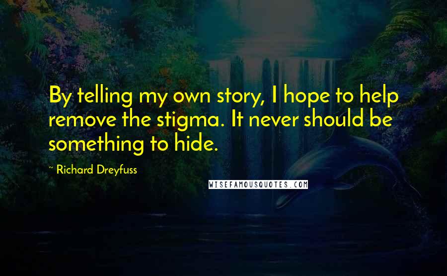Richard Dreyfuss Quotes: By telling my own story, I hope to help remove the stigma. It never should be something to hide.