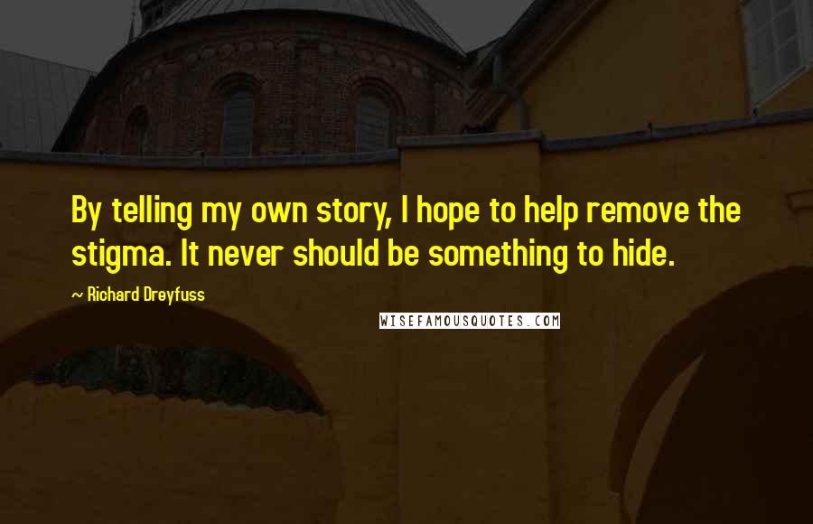 Richard Dreyfuss Quotes: By telling my own story, I hope to help remove the stigma. It never should be something to hide.