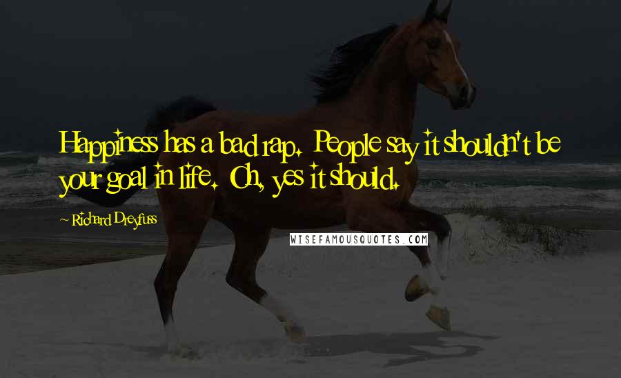 Richard Dreyfuss Quotes: Happiness has a bad rap. People say it shouldn't be your goal in life. Oh, yes it should.