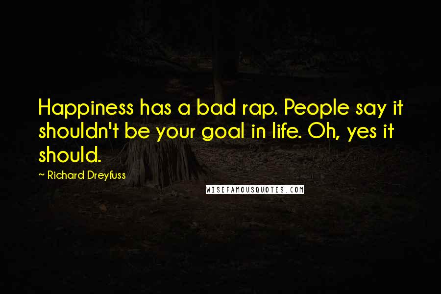 Richard Dreyfuss Quotes: Happiness has a bad rap. People say it shouldn't be your goal in life. Oh, yes it should.