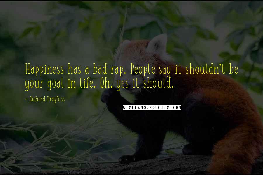 Richard Dreyfuss Quotes: Happiness has a bad rap. People say it shouldn't be your goal in life. Oh, yes it should.