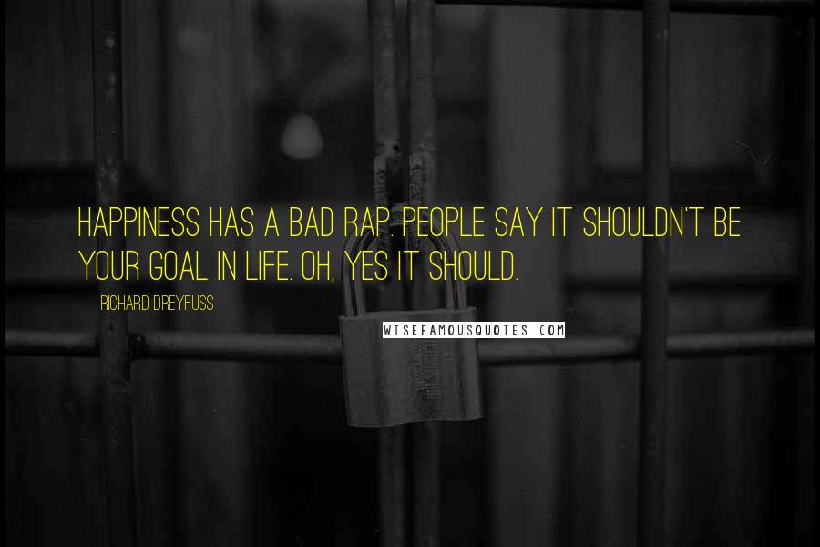 Richard Dreyfuss Quotes: Happiness has a bad rap. People say it shouldn't be your goal in life. Oh, yes it should.