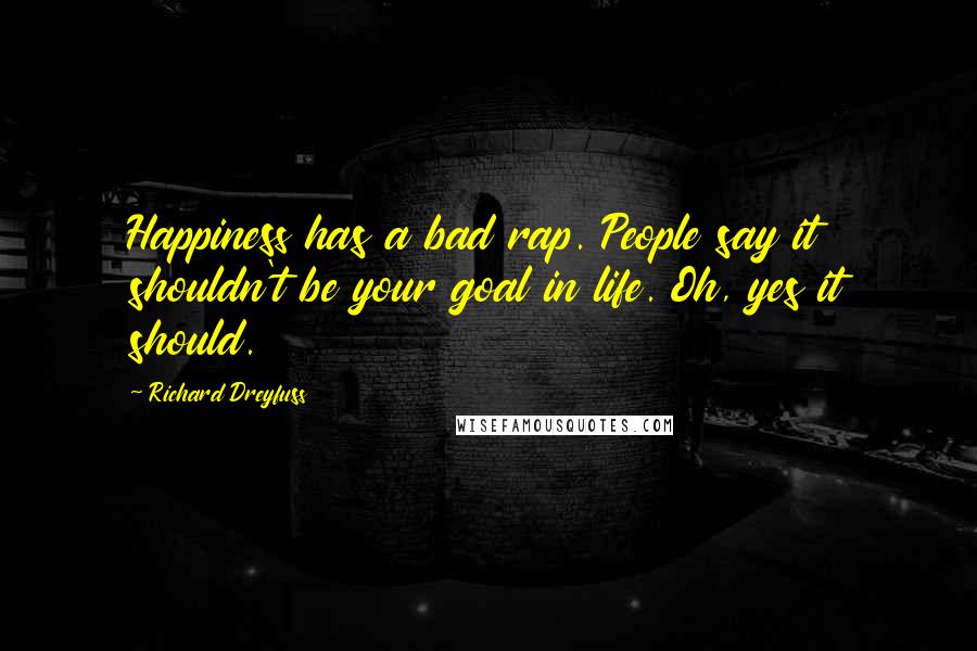 Richard Dreyfuss Quotes: Happiness has a bad rap. People say it shouldn't be your goal in life. Oh, yes it should.