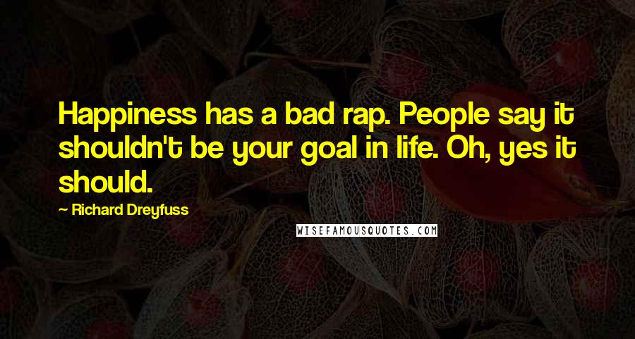 Richard Dreyfuss Quotes: Happiness has a bad rap. People say it shouldn't be your goal in life. Oh, yes it should.