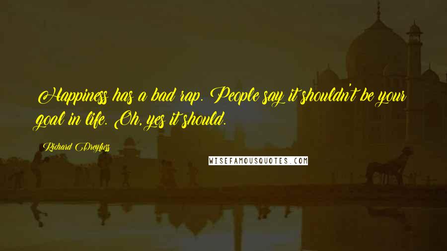 Richard Dreyfuss Quotes: Happiness has a bad rap. People say it shouldn't be your goal in life. Oh, yes it should.