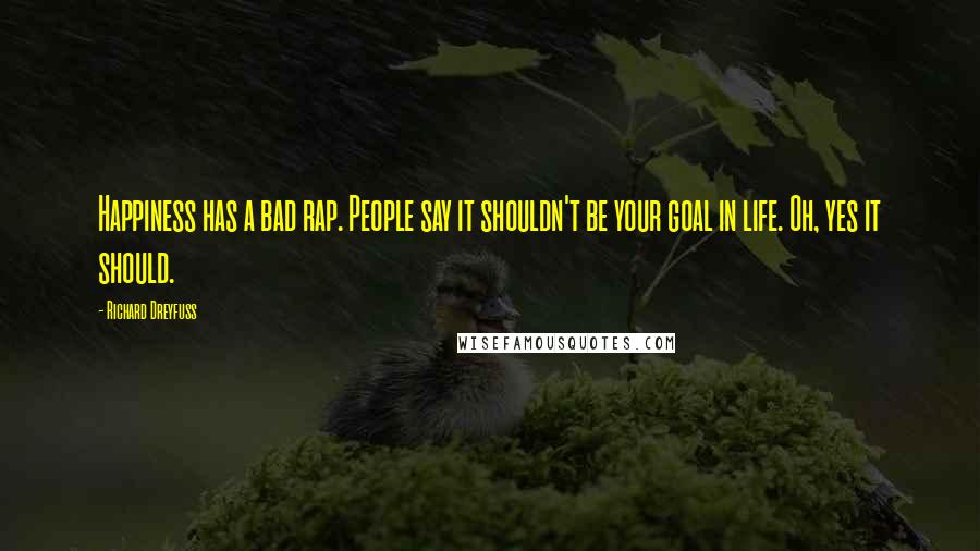 Richard Dreyfuss Quotes: Happiness has a bad rap. People say it shouldn't be your goal in life. Oh, yes it should.