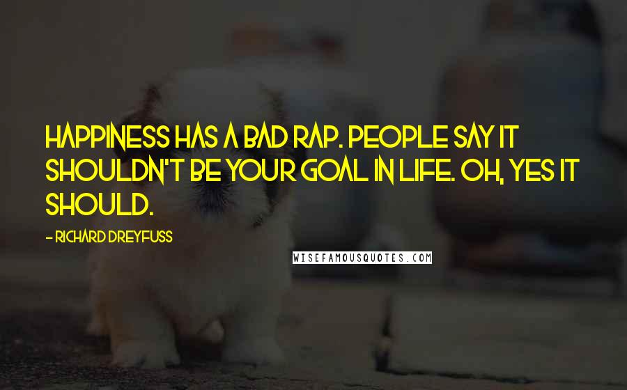 Richard Dreyfuss Quotes: Happiness has a bad rap. People say it shouldn't be your goal in life. Oh, yes it should.