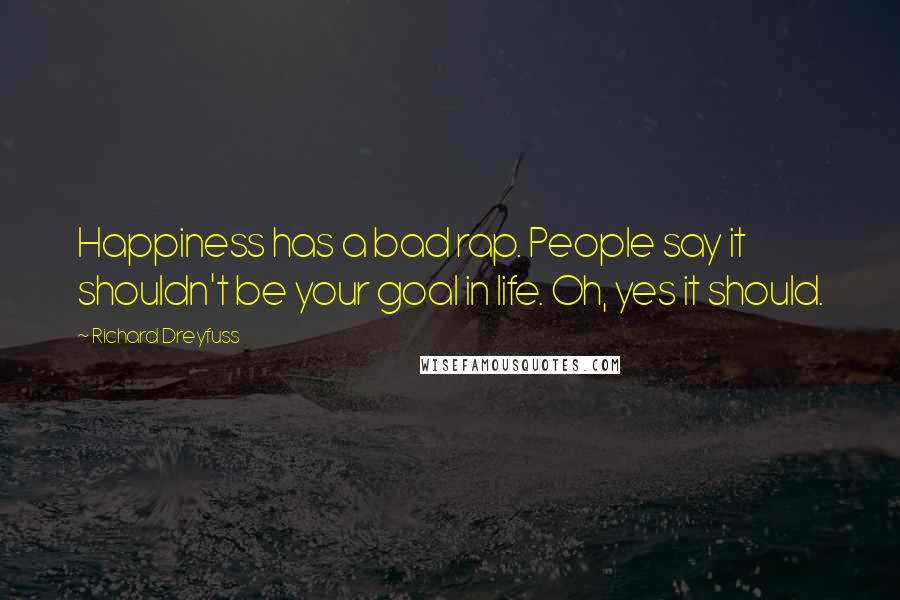 Richard Dreyfuss Quotes: Happiness has a bad rap. People say it shouldn't be your goal in life. Oh, yes it should.