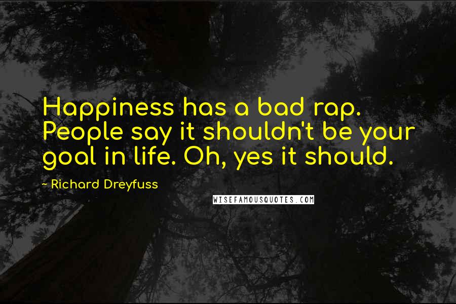 Richard Dreyfuss Quotes: Happiness has a bad rap. People say it shouldn't be your goal in life. Oh, yes it should.