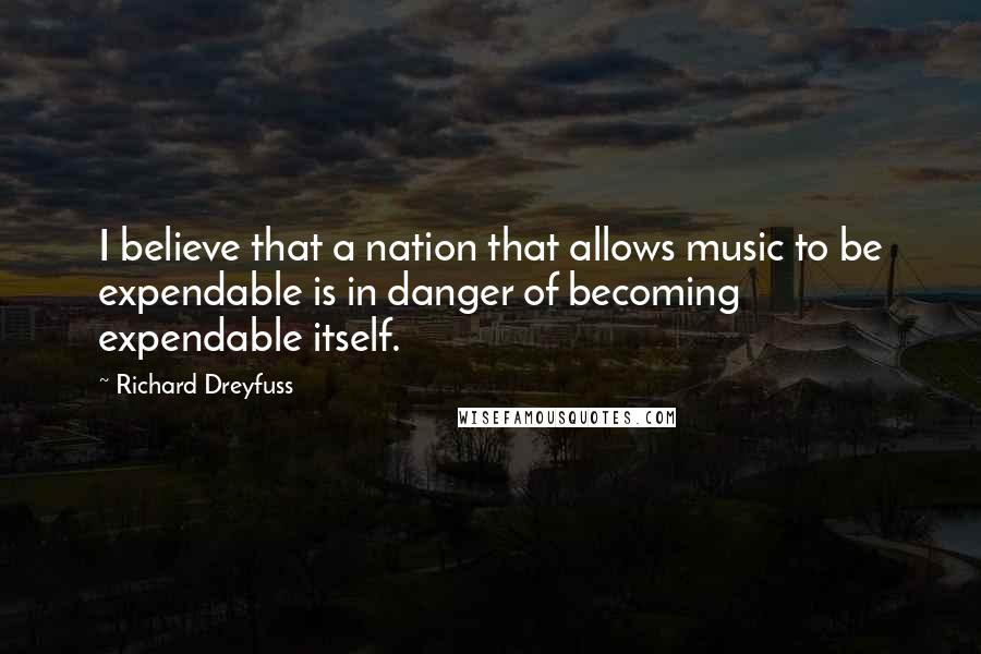 Richard Dreyfuss Quotes: I believe that a nation that allows music to be expendable is in danger of becoming expendable itself.