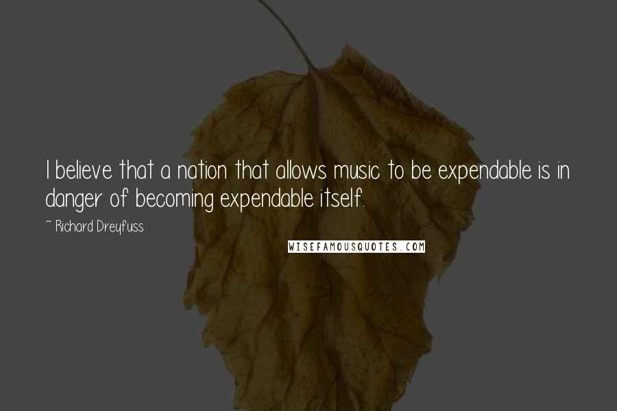 Richard Dreyfuss Quotes: I believe that a nation that allows music to be expendable is in danger of becoming expendable itself.