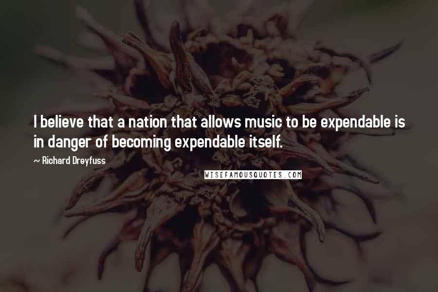 Richard Dreyfuss Quotes: I believe that a nation that allows music to be expendable is in danger of becoming expendable itself.