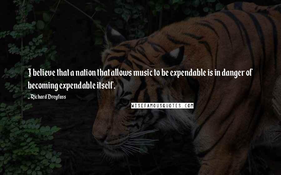 Richard Dreyfuss Quotes: I believe that a nation that allows music to be expendable is in danger of becoming expendable itself.