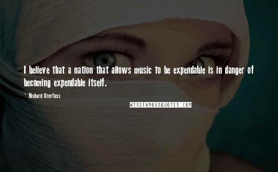 Richard Dreyfuss Quotes: I believe that a nation that allows music to be expendable is in danger of becoming expendable itself.