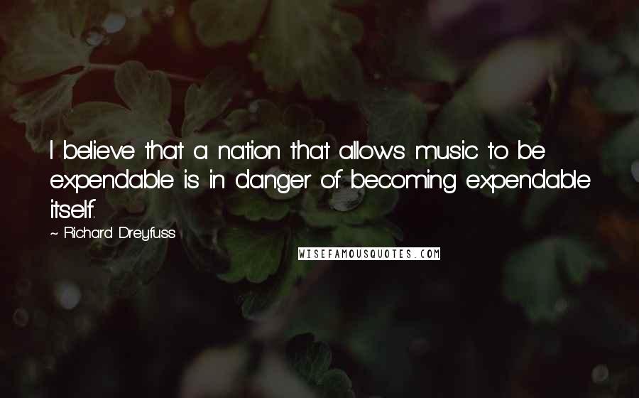 Richard Dreyfuss Quotes: I believe that a nation that allows music to be expendable is in danger of becoming expendable itself.