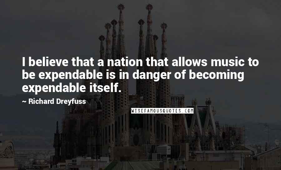 Richard Dreyfuss Quotes: I believe that a nation that allows music to be expendable is in danger of becoming expendable itself.