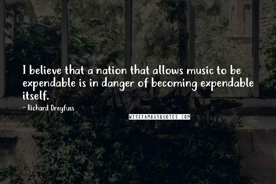 Richard Dreyfuss Quotes: I believe that a nation that allows music to be expendable is in danger of becoming expendable itself.