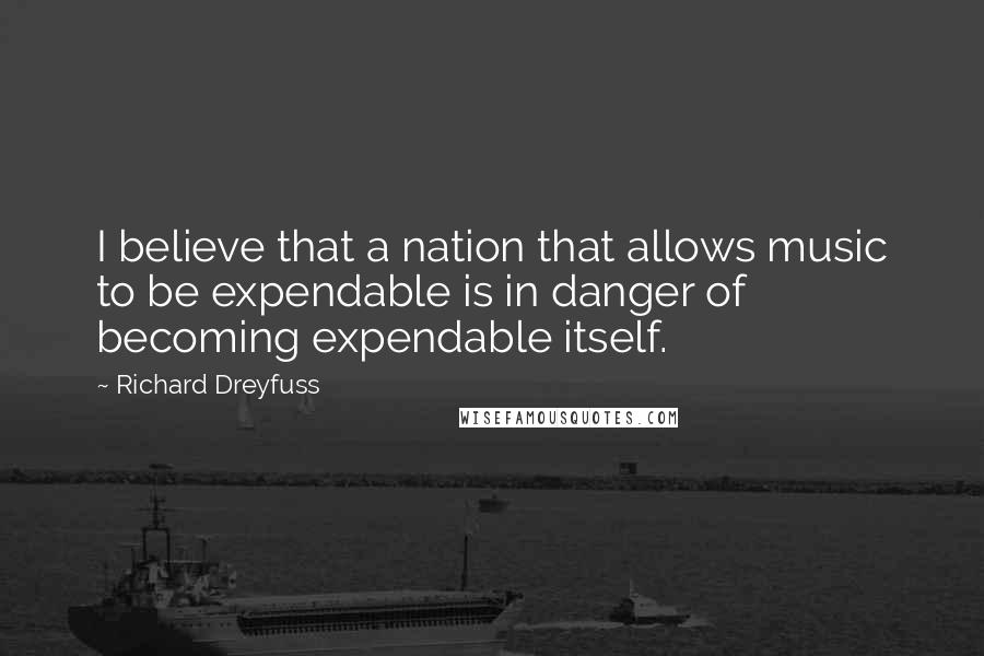 Richard Dreyfuss Quotes: I believe that a nation that allows music to be expendable is in danger of becoming expendable itself.