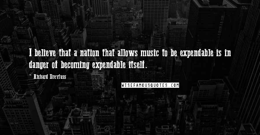 Richard Dreyfuss Quotes: I believe that a nation that allows music to be expendable is in danger of becoming expendable itself.