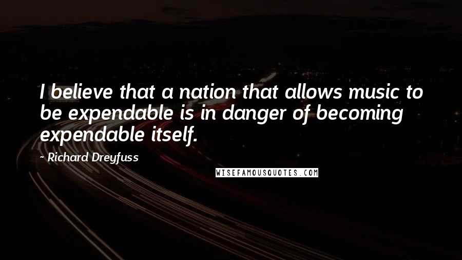 Richard Dreyfuss Quotes: I believe that a nation that allows music to be expendable is in danger of becoming expendable itself.