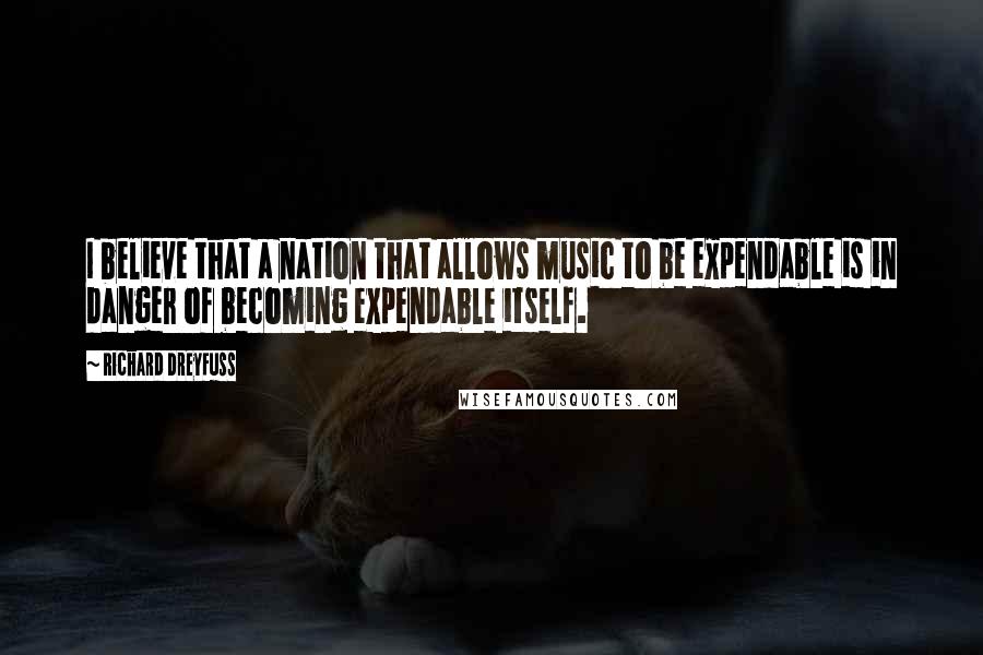 Richard Dreyfuss Quotes: I believe that a nation that allows music to be expendable is in danger of becoming expendable itself.