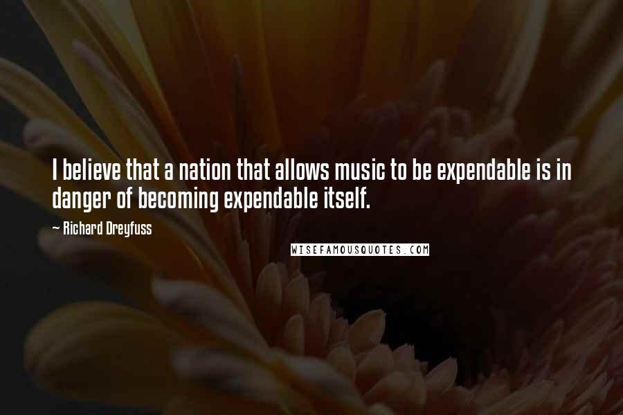 Richard Dreyfuss Quotes: I believe that a nation that allows music to be expendable is in danger of becoming expendable itself.