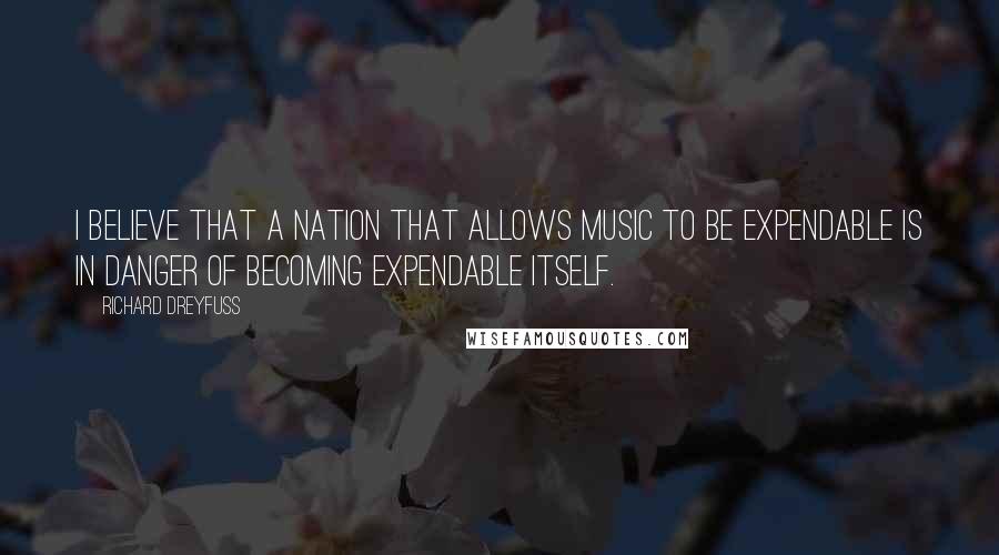 Richard Dreyfuss Quotes: I believe that a nation that allows music to be expendable is in danger of becoming expendable itself.