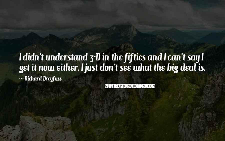 Richard Dreyfuss Quotes: I didn't understand 3-D in the fifties and I can't say I get it now either. I just don't see what the big deal is.