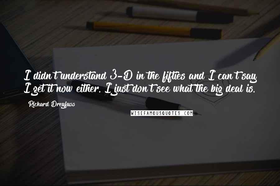 Richard Dreyfuss Quotes: I didn't understand 3-D in the fifties and I can't say I get it now either. I just don't see what the big deal is.