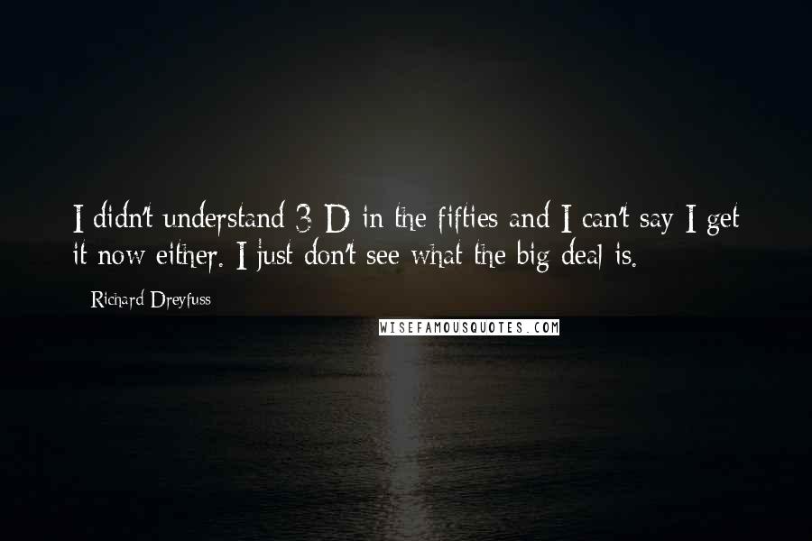 Richard Dreyfuss Quotes: I didn't understand 3-D in the fifties and I can't say I get it now either. I just don't see what the big deal is.