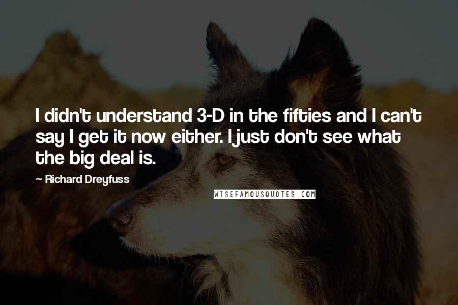 Richard Dreyfuss Quotes: I didn't understand 3-D in the fifties and I can't say I get it now either. I just don't see what the big deal is.