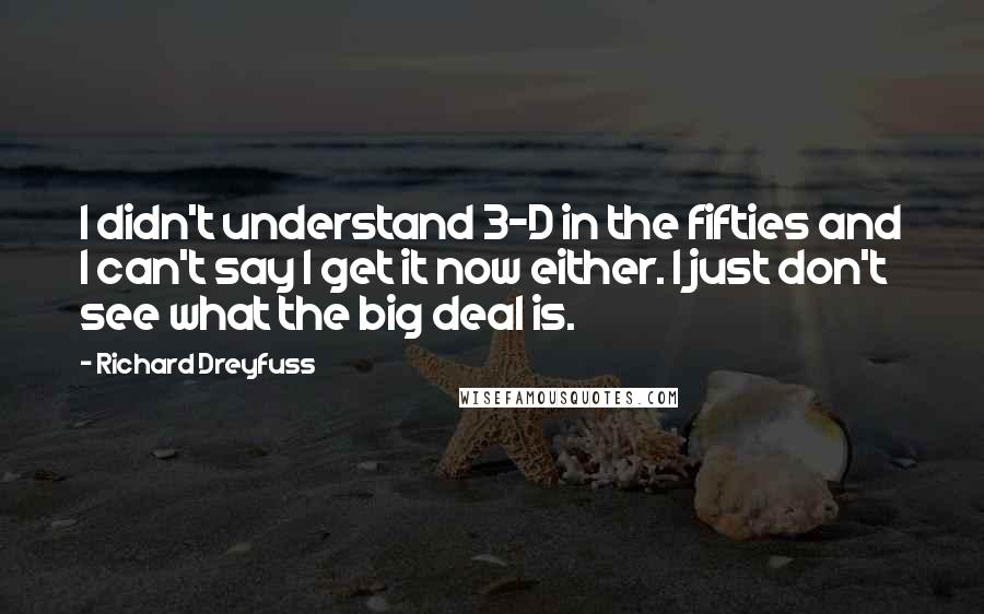 Richard Dreyfuss Quotes: I didn't understand 3-D in the fifties and I can't say I get it now either. I just don't see what the big deal is.