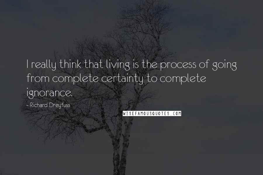Richard Dreyfuss Quotes: I really think that living is the process of going from complete certainty to complete ignorance.