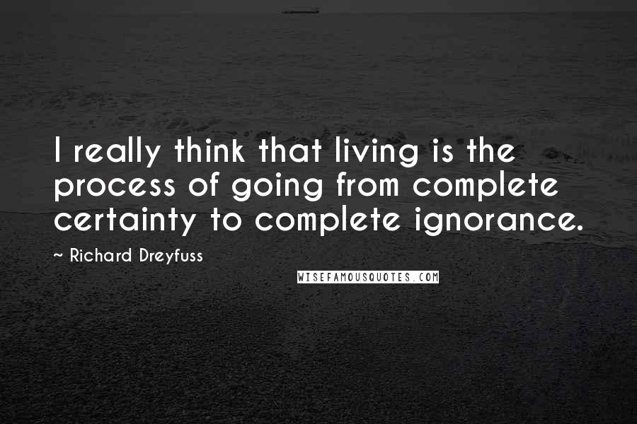 Richard Dreyfuss Quotes: I really think that living is the process of going from complete certainty to complete ignorance.