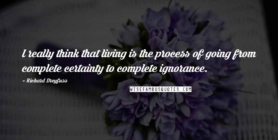 Richard Dreyfuss Quotes: I really think that living is the process of going from complete certainty to complete ignorance.