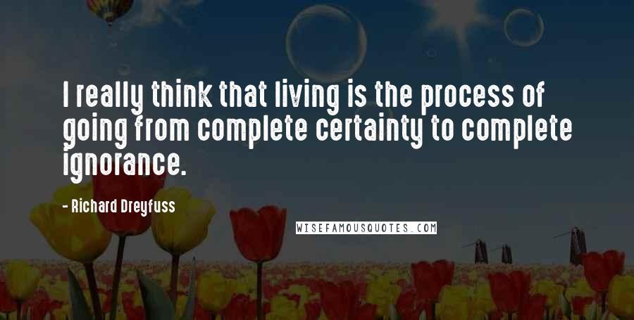 Richard Dreyfuss Quotes: I really think that living is the process of going from complete certainty to complete ignorance.
